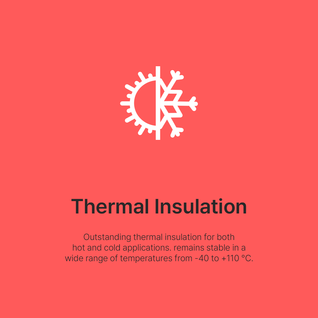 Thermal Insulation - Excellent thermal insulation performance for both high and low temperature applications. It does not deform and remains stable over a wide temperature range from -40 to +110 °С.